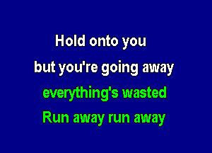 Hold onto you

but you're going away

everything's wasted
Run away run away
