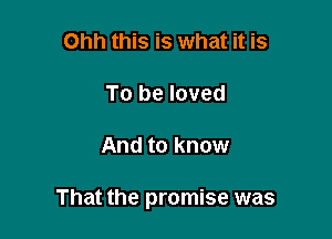 Ohh this is what it is
To be loved

And to know

That the promise was