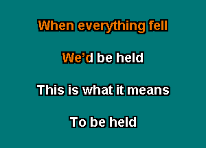 When everything fell

Wew be held
This is what it means

To be held