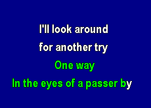 I'll look around
for another try
One way

In the eyes of a passer by