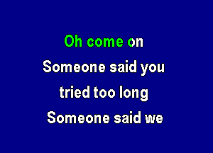 Oh come on
Someone said you

tried too long

Someone said we