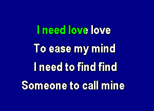 I need love love

To ease my mind

I need to find find
Someone to call mine