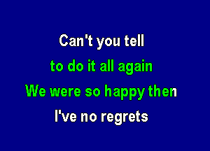 Can't you tell
to do it all again

We were so happy then

I've no regrets