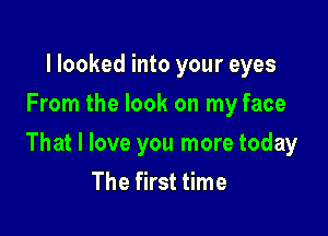 I looked into your eyes
From the look on my face

That I love you more today
The first time