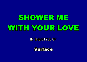 SHOWER ME
WIITIHI YOUR LOVE

IN THE STYLE 0F

Surface