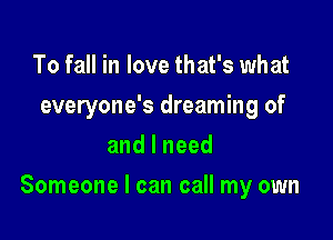 To fall in love that's what
everyone's dreaming of
andlneed

Someone I can call my own