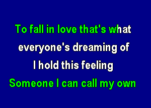 To fall in love that's what
everyone's dreaming of
lhold this feeling

Someone I can call my own