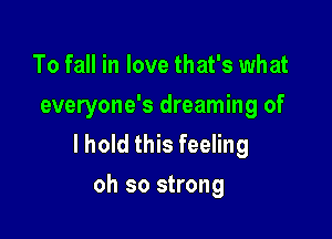 To fall in love that's what
everyone's dreaming of

lhold this feeling
oh so strong