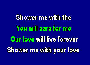 Shower me with the
You will care for me
Our love will live forever

Shower me with your love