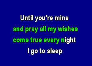 Until you're mine
and pray all my wishes
come true every night

I go to sleep