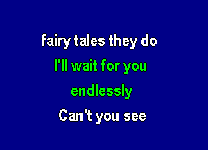 fairy tales they do

I'll wait for you
endlessly
Can't you see