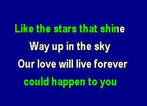 Like the stars that shine
Way up in the sky
Our love will live forever

could happen to you
