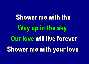 Shower me with the
Way up in the sky
Our love will live forever

Shower me with your love