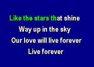 Like the stars that shine
Way up in the sky

Our love will live forever
Live forever