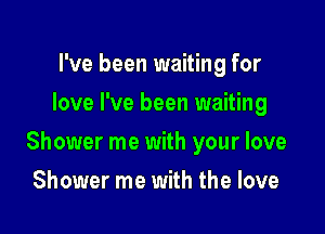 I've been waiting for
love I've been waiting

Shower me with your love

Shower me with the love