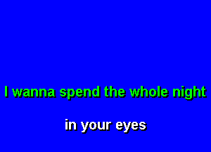 lwanna spend the whole night

in your eyes