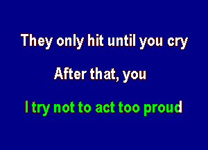 They only hit until you cry

After that, you

I try not to act too proud