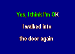 Yes, I think I'm OK

I walked into

the door again