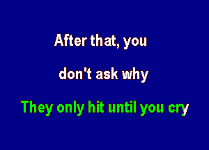 After that, you

don't ask why

They only hit until you cry