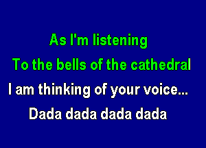 As I'm listening
To the bells of the cathedral

I am thinking of your voice...
Dada dada dada dada