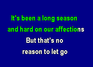 It's been a long season

and hard on our affections
But that's no
reason to let go