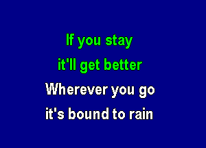 If you stay
it'll get better

Wherever you go

it's bound to rain