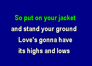 So put on your jacket

and stand your ground

Love's gonna have
its highs and lows