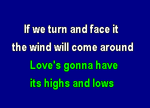 If we turn and face it
the wind will come around

Love's gonna have

its highs and lows