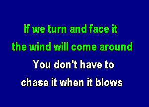 If we turn and face it
the wind will come around
You don't have to

chase it when it blows