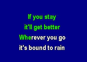 If you stay
it'll get better

Wherever you go

it's bound to rain