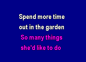 Spend more time

out in the garden