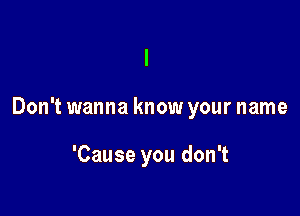 Don't wanna know your name

'Cause you don't