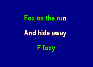 Fox on the run

And hide away

F foxy