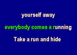 yourself away

everybody comes a running

Take a run and hide