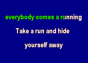 everybody comes a running

Take a run and hide

yourself away