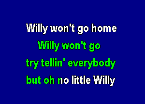 Willy won't go home

Willy won't go
try tellin' everybody
but oh no little Willy