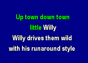 Up town down town
little Willy
Willy drives them wild

with his runaround style