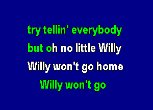 try tellin' everybody
but oh no little Willy
Willy won't go home

Willy won't go