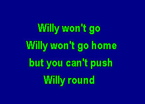 Willy won't go
Willy won't go home

but you can't push

Willy round