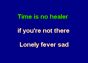 Time is no healer

if you're not there

Lonely fever sad