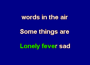 words in the air

Some things are

Lonely fever sad
