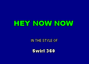 HEY NOW NOWr

IN THE STYLE 0F

Swirl 360