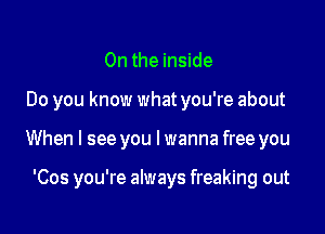 0n the inside

Do you know what you're about

When I see you Iwanna free you

'Cos you're always freaking out