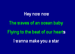 Hey now now
The waves of an ocean baby

Flying to the beat of our hearts

lwanna make you a star