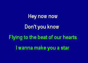 Hey now now
Don't you know

Flying to the beat of our hearts

lwanna make you a star