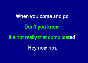 When you come and go

Don't you know

It's not really that complicated

Hey now now