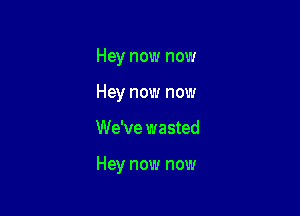 Hey now now
Hey now now

We've wasted

Hey now now