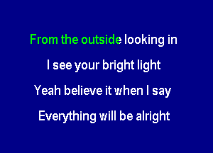 From the outside looking in

I see your bright light

Yeah believe it when I say

Everything will be alright