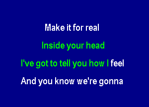 Make it for real
Inside your head

I've got to tell you how lfeel

And you know we're gonna