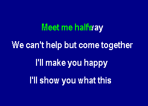 Meet me halfway

We can't help but come together

I'll make you happy

I'll show you what this